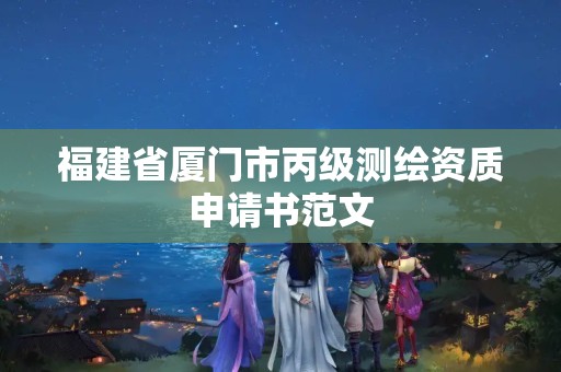 福建省厦门市丙级测绘资质申请书范文