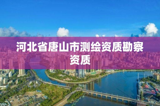 河北省唐山市测绘资质勘察资质