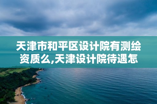 天津市和平区设计院有测绘资质么,天津设计院待遇怎么样。