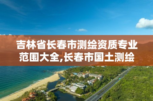 吉林省长春市测绘资质专业范围大全,长春市国土测绘院招聘