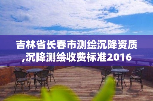 吉林省长春市测绘沉降资质,沉降测绘收费标准2016