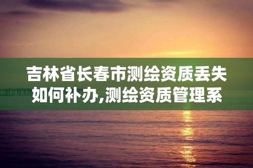 吉林省长春市测绘资质丢失如何补办,测绘资质管理系统查询