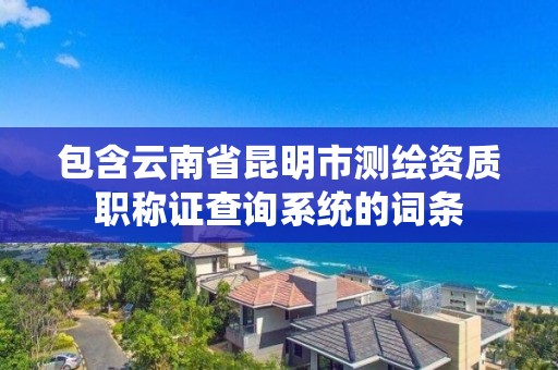 包含云南省昆明市测绘资质职称证查询系统的词条