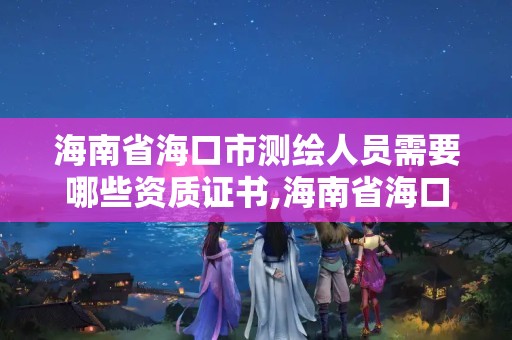 海南省海口市测绘人员需要哪些资质证书,海南省海口市测绘人员需要哪些资质证书呢。