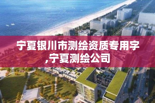 宁夏银川市测绘资质专用字,宁夏测绘公司