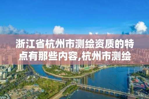 浙江省杭州市测绘资质的特点有那些内容,杭州市测绘管理服务平台。