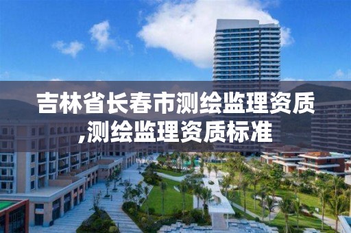 吉林省长春市测绘监理资质,测绘监理资质标准