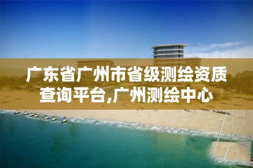 广东省广州市省级测绘资质查询平台,广州测绘中心