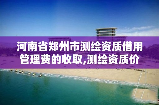 河南省郑州市测绘资质借用管理费的收取,测绘资质价格。