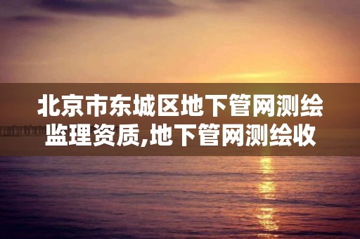 北京市东城区地下管网测绘监理资质,地下管网测绘收费标准