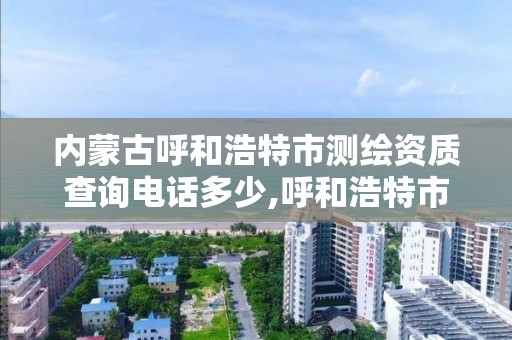 内蒙古呼和浩特市测绘资质查询电话多少,呼和浩特市测绘公司电话。