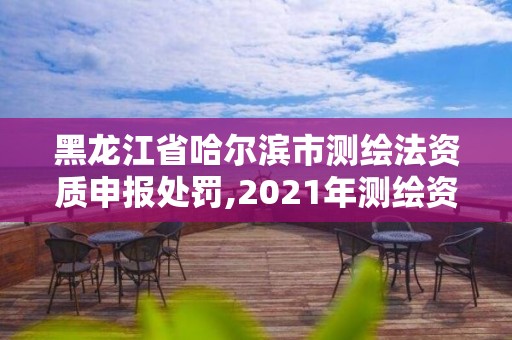 黑龙江省哈尔滨市测绘法资质申报处罚,2021年测绘资质申报条件