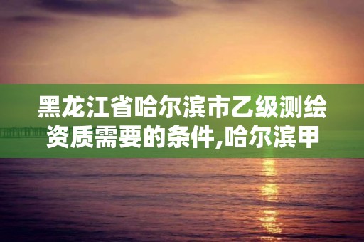 黑龙江省哈尔滨市乙级测绘资质需要的条件,哈尔滨甲级测绘公司