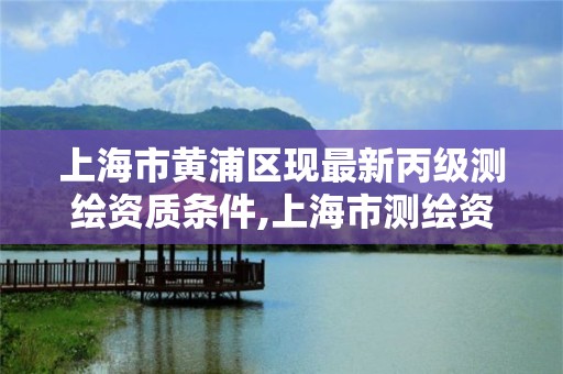 上海市黄浦区现最新丙级测绘资质条件,上海市测绘资质单位名单