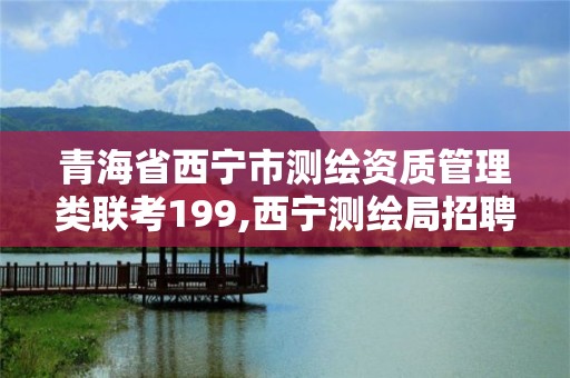 青海省西宁市测绘资质管理类联考199,西宁测绘局招聘。