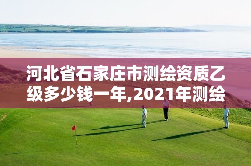 河北省石家庄市测绘资质乙级多少钱一年,2021年测绘乙级资质