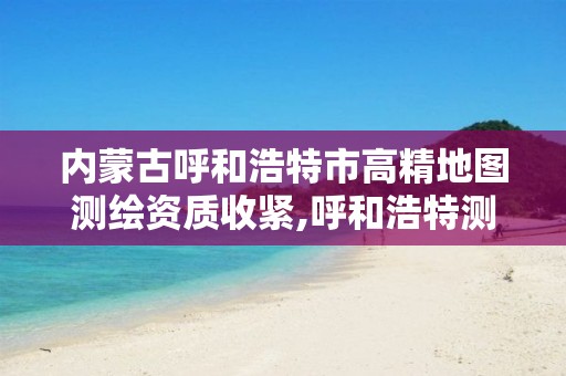 内蒙古呼和浩特市高精地图测绘资质收紧,呼和浩特测绘院。