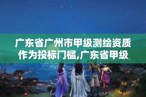 广东省广州市甲级测绘资质作为投标门槛,广东省甲级测绘资质单位有多少