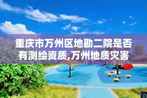 重庆市万州区地勘二院是否有测绘资质,万州地质灾害中心。