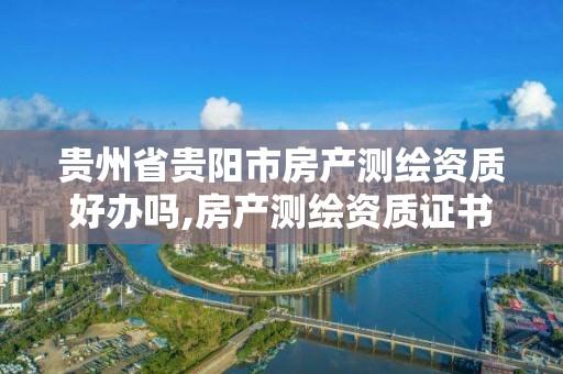 贵州省贵阳市房产测绘资质好办吗,房产测绘资质证书