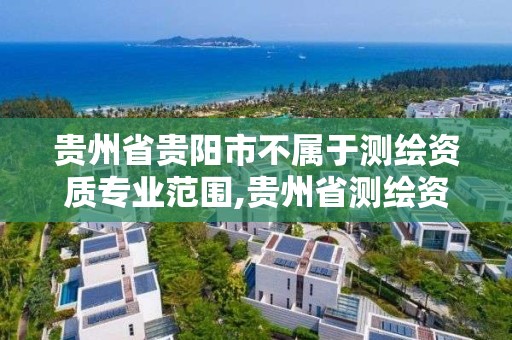 贵州省贵阳市不属于测绘资质专业范围,贵州省测绘资质管理规定。