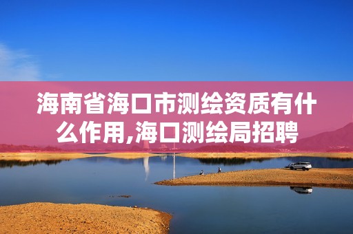 海南省海口市测绘资质有什么作用,海口测绘局招聘