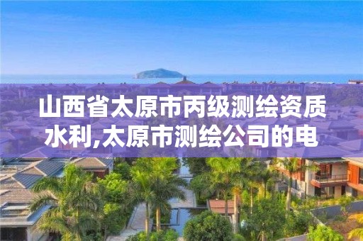 山西省太原市丙级测绘资质水利,太原市测绘公司的电话是多少