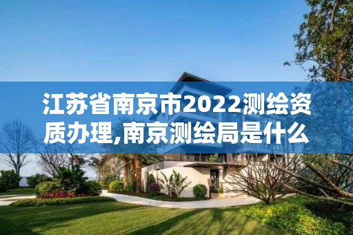 江苏省南京市2022测绘资质办理,南京测绘局是什么样的单位