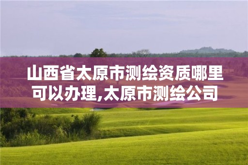 山西省太原市测绘资质哪里可以办理,太原市测绘公司的电话是多少