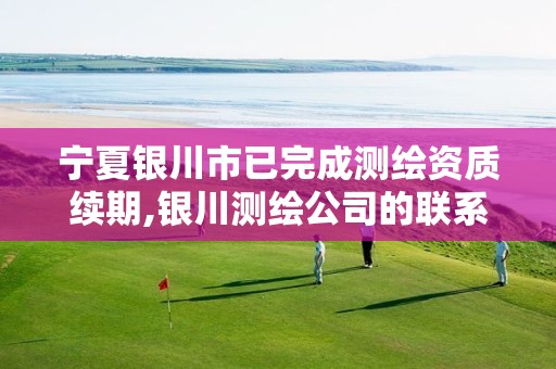 宁夏银川市已完成测绘资质续期,银川测绘公司的联系方式