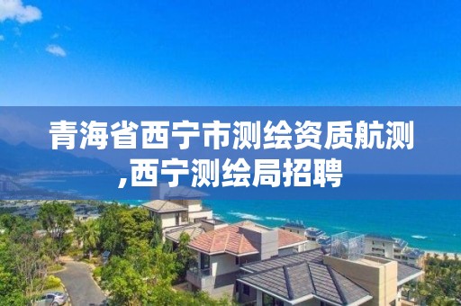 青海省西宁市测绘资质航测,西宁测绘局招聘