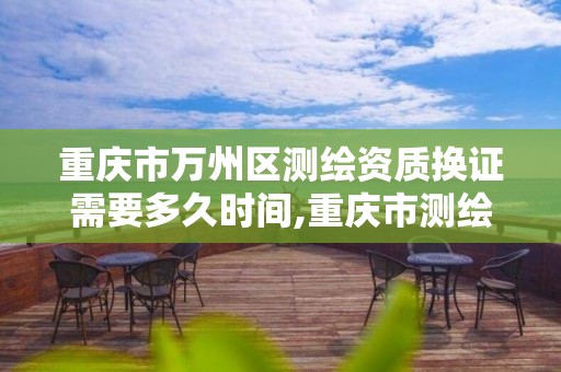 重庆市万州区测绘资质换证需要多久时间,重庆市测绘资质管理办法