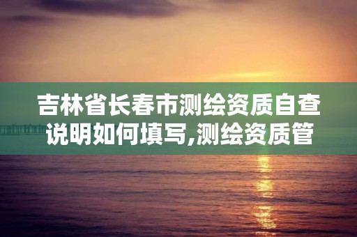 吉林省长春市测绘资质自查说明如何填写,测绘资质管理办法征求意见稿