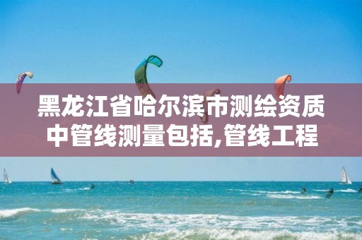 黑龙江省哈尔滨市测绘资质中管线测量包括,管线工程测量