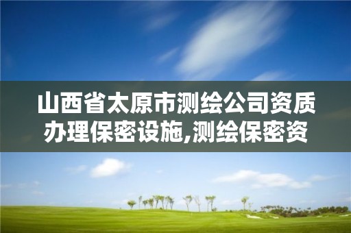 山西省太原市测绘公司资质办理保密设施,测绘保密资质证书。