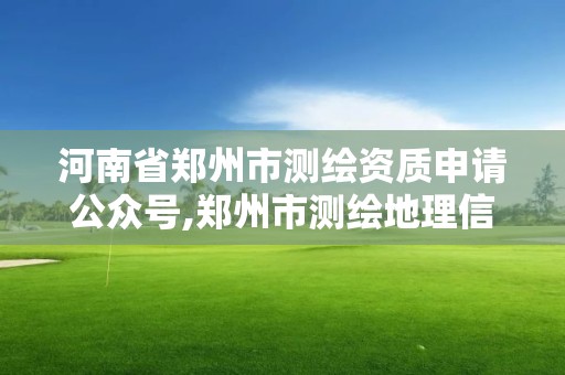 河南省郑州市测绘资质申请公众号,郑州市测绘地理信息局