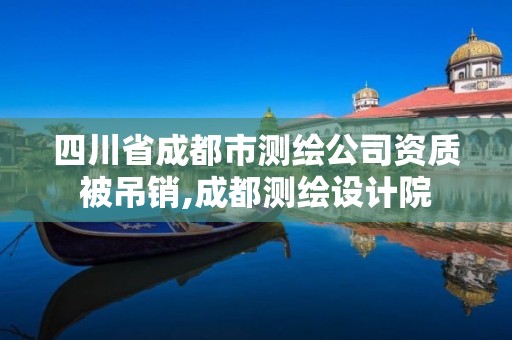 四川省成都市测绘公司资质被吊销,成都测绘设计院