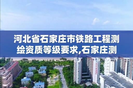 河北省石家庄市铁路工程测绘资质等级要求,石家庄测绘资质代办。