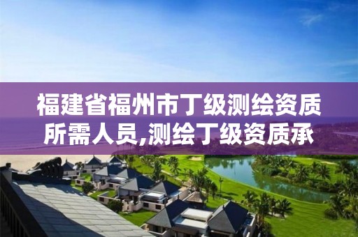 福建省福州市丁级测绘资质所需人员,测绘丁级资质承接范围。