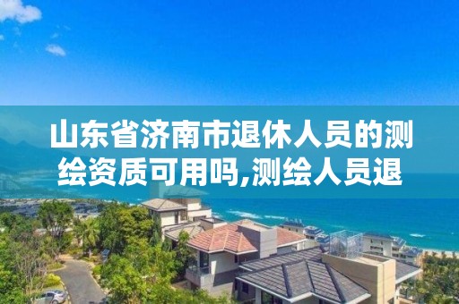 山东省济南市退休人员的测绘资质可用吗,测绘人员退休年龄。