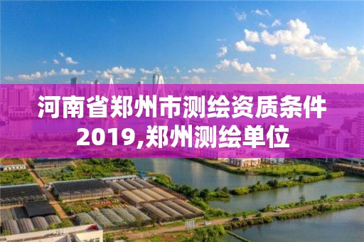 河南省郑州市测绘资质条件2019,郑州测绘单位