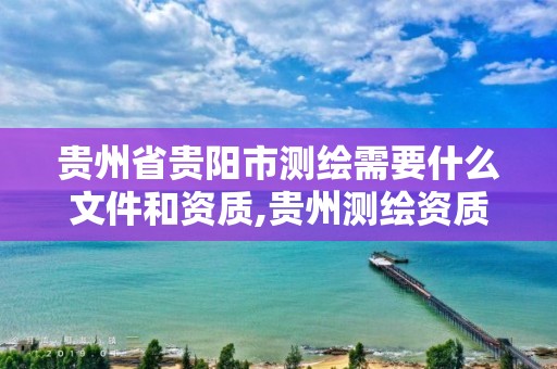 贵州省贵阳市测绘需要什么文件和资质,贵州测绘资质延期公告。