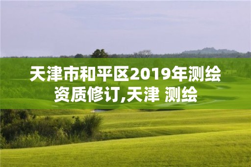 天津市和平区2019年测绘资质修订,天津 测绘