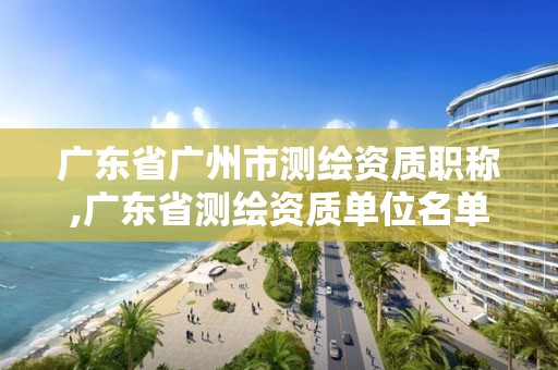 广东省广州市测绘资质职称,广东省测绘资质单位名单