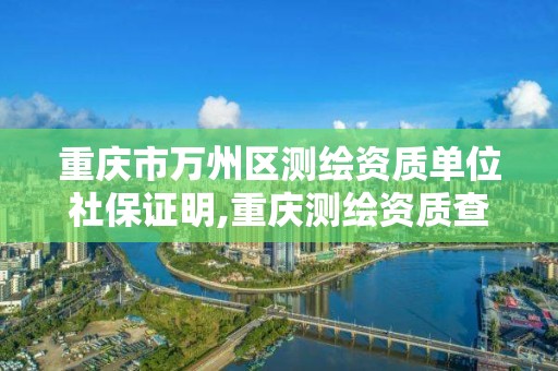 重庆市万州区测绘资质单位社保证明,重庆测绘资质查询