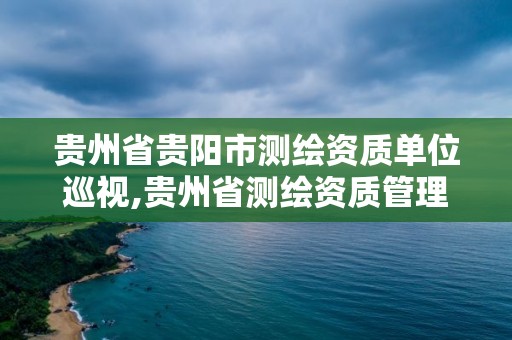 贵州省贵阳市测绘资质单位巡视,贵州省测绘资质管理规定