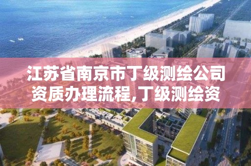 江苏省南京市丁级测绘公司资质办理流程,丁级测绘资质要求