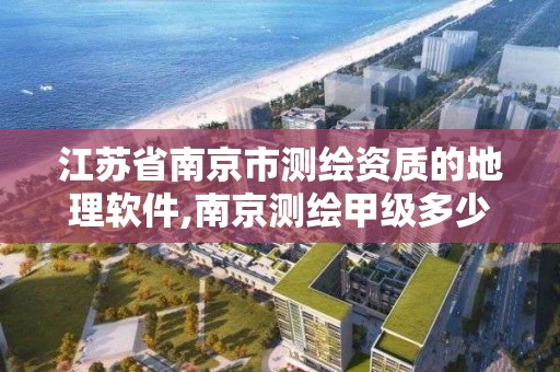 江苏省南京市测绘资质的地理软件,南京测绘甲级多少家