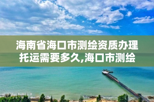 海南省海口市测绘资质办理托运需要多久,海口市测绘公司