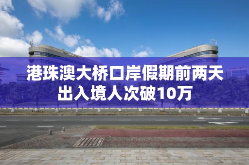 港珠澳大桥口岸假期前两天出入境人次破10万